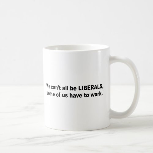 We cant all be liberals some of us have to work coffee mug