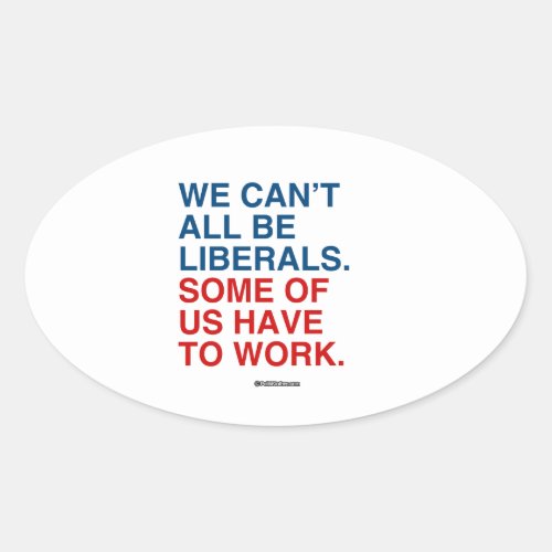 WE CANT ALL BE LIBERALS SOME OF US HAVE TO WORK OVAL STICKER