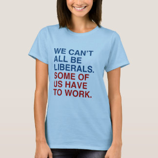 WE CAN'T ALL BE LIBERALS, SOME OF US HAVE TO WORK. T-Shirt