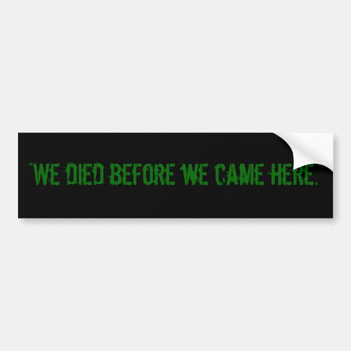 "We died before we came here." Bumper Sticker