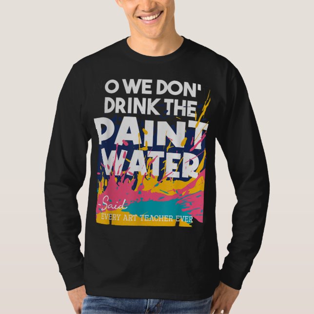 We Don't Drink The Paint Water - Teaching Art Teac T-Shirt (Front)