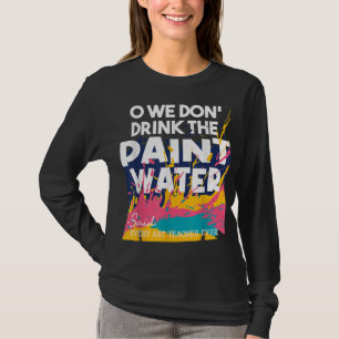 We Don't Drink The Paint Water - Teaching Art Teac T-Shirt