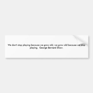 We don't stop playing because we grow old; we g... bumper sticker
