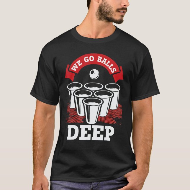 We Go Balls Deep Beer Pong College Drinking Party T-Shirt (Front)