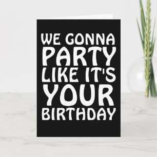 WE GONNA PARTY LIKE IT'S YOUR BIRTHDAY CARDS