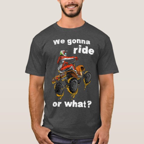 We Gonna Ride Or What  Fun Gift ATV Four Wheeler T_Shirt