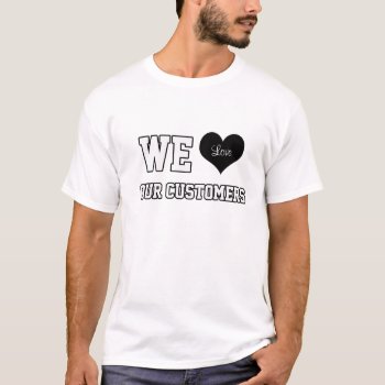 We Love Our Customers White T-shirt by camcguire at Zazzle