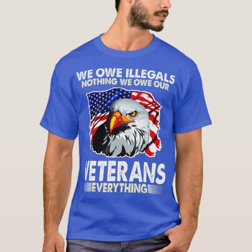 We Owe Illegals Nothing We Owe Our Veteran Everyth T_Shirt