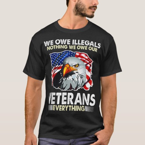 We Owe Illegals Nothing We Owe Our Veteran Everyth T_Shirt