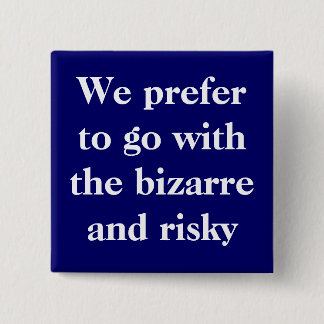 We prefer to go with the bizarre and risky button