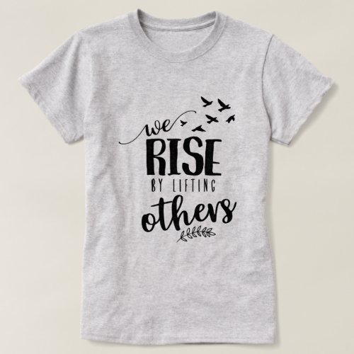 We rise by lifting others T_Shirt