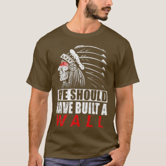 We Should Have Built a Wall Native American PrideT T-Shirt