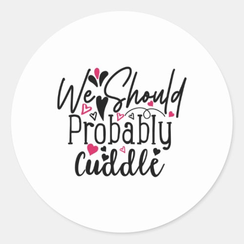We Should Probably Cuddle Classic Round Sticker