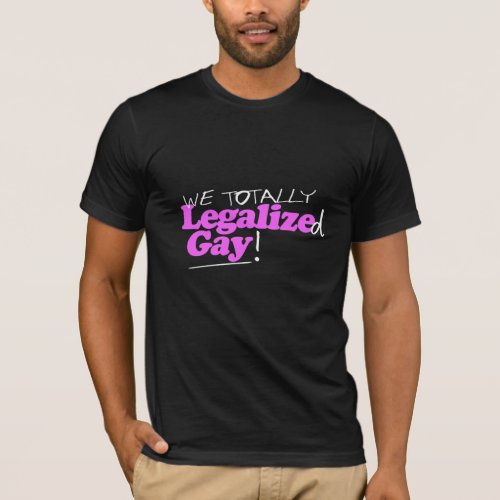 We Totally Legalized Gay T_Shirt