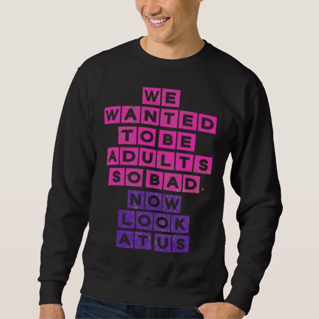 We Wanted to be Adults So Bad Now Look at Us Sweatshirt (Front)