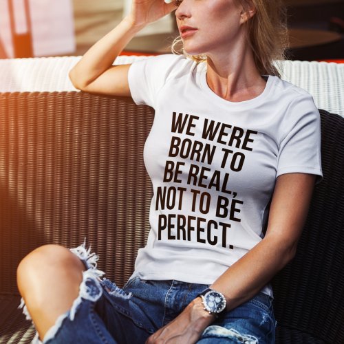 We Were Born To Be Real Not To Be Perfect T_Shirt