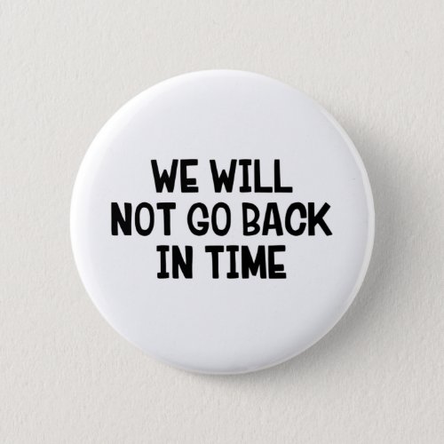 We Will Not Go Back In Time Button