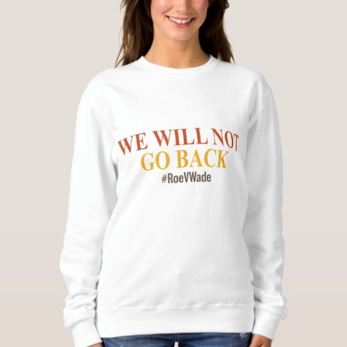 We Will Not Go Back Protect Roe V Wade Pro Choice Sweatshirt