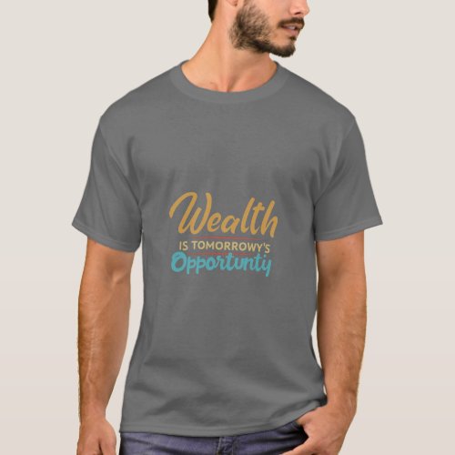 Wealth is tomorrows opportunity  T_Shirt