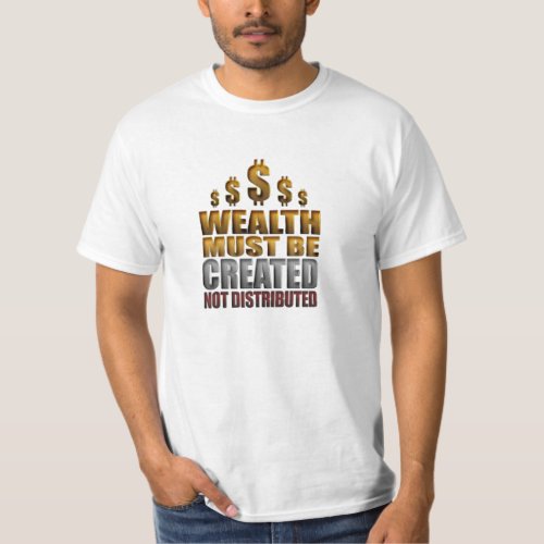 Wealth Must Be Created Not Distributed T_shirt