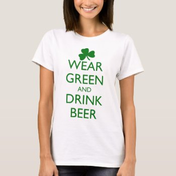 Wear Green And Drink Beer T-shirt by HolidayBug at Zazzle
