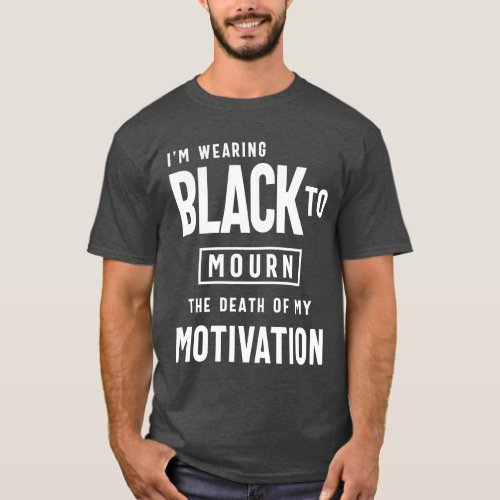 Wearing Black To Mourn Death of my Motivation T_Shirt