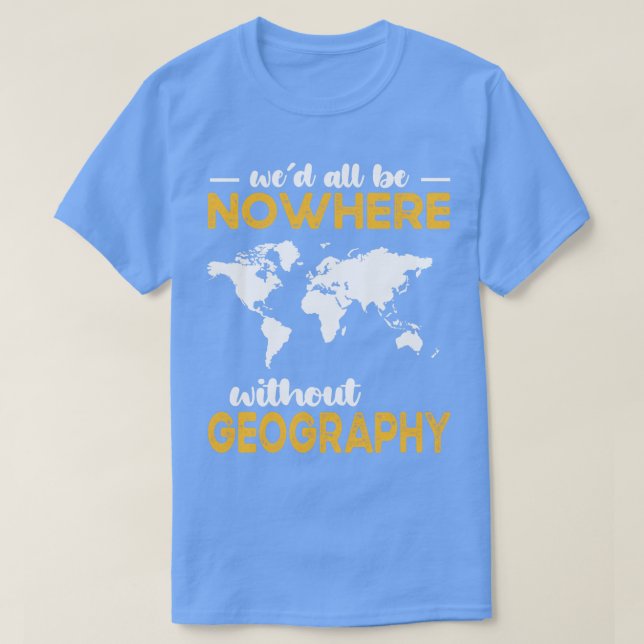 Wed All Be Nowhere Without Geography T-Shirt (Design Front)