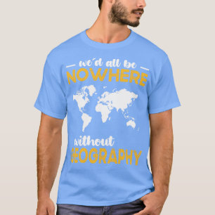 Wed All Be Nowhere Without Geography T-Shirt