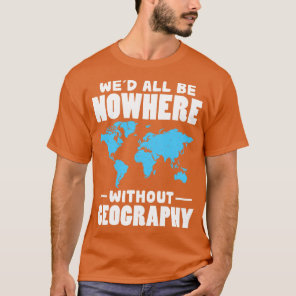 Wed All Be Nowhere Without Geography  T-Shirt