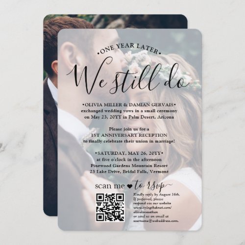 Wedding Anniversary QR Code RSVP We Still Do Photo Invitation - If unexpected circumstances caused a postponement of your wedding reception, the first anniversary is a perfect opportunity to celebrate a year later. Invite family and friends to a simply elegant 1st anniversary party with a stylish modern 2 photo all-in-one invitation with QR code RSVP. All wording is simple to personalize, including quote that reads "one year later we still do." Customize it for any amount of time between the wedding ceremony and anniversary party, whether it's just a few months or several years. Include any information of your choice, such as marriage date, vow renewal plans, post-elopement party details, sequel wedding ceremony location, dress code, etc. (IMAGE PLACEMENT TIP: An easy way to center a photo exactly how you want is to crop it before uploading to the Zazzle website.) By scanning the QR code with their phone, guests are sent directly to the wedding website to reply to the invitation. An online rsvp process reduces the chance that cards will be lost in the mail. It's also more versatile, in that you can ask for more detailed information, such as meal choices, food allergies, and song requests. All response information can be customized or deleted. The modern minimalist black and white design features two pictures of the couple, trendy handwritten script calligraphy, and chic typewriter style typography. Whether you eloped due to the covid pandemic or downsized to a smaller, more intimate minimony or micro wedding, the happily ever after party can still get started. Congratulations to the bride and groom!