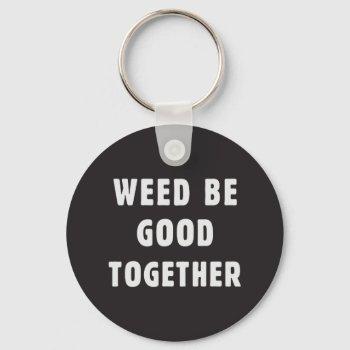 Weed Be Good Together Keychain by daWeaselsGroove at Zazzle