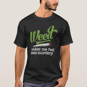 Weed Makes Me Feel Less Murdery T-Shirt