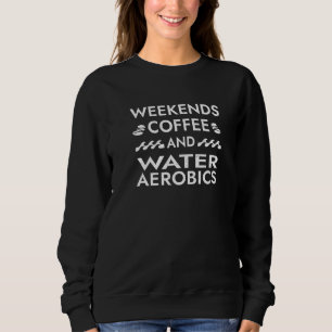 Weekends Coffee and Water Aerobics Sayings Aquafit Sweatshirt