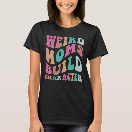 Weird Moms Build Character  T_Shirt