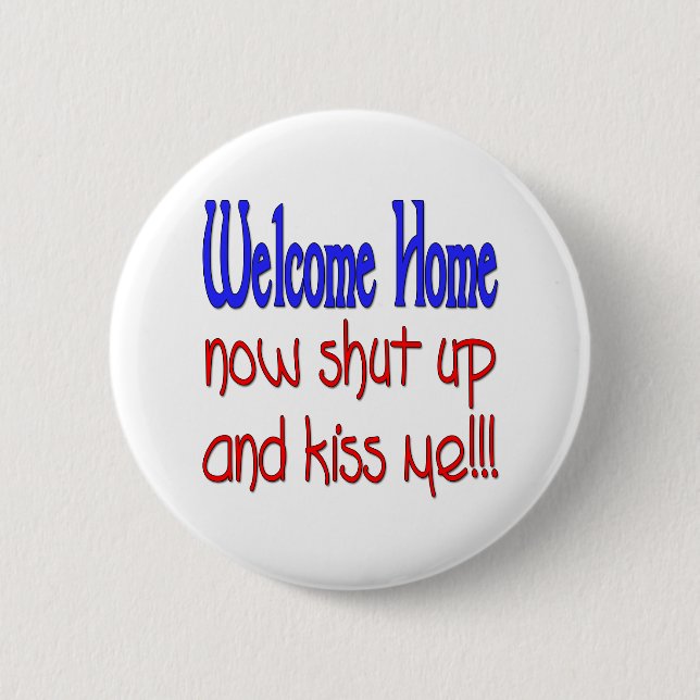 Welcome Home Now Shut Up And Kiss Me Pinback Button (Front)