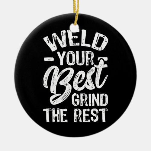 Weld Your Best Grind The Rest Funny Welder  Ceramic Ornament