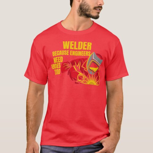 Welder Because Engineers Need Heroes Too1  T_Shirt