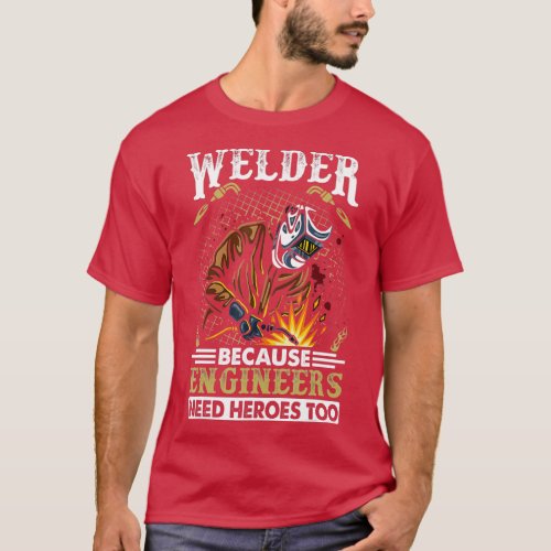 Welder Because Engineers Need Heroes Too T_Shirt