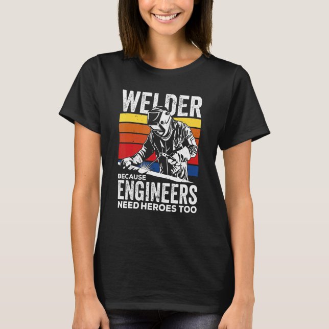 Welder Because Engineers Need Heroes Too Welding T-Shirt (Front)