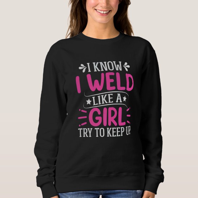 Welder  I Know I Weld Like A Girl Try to Keep Up   Sweatshirt (Front)