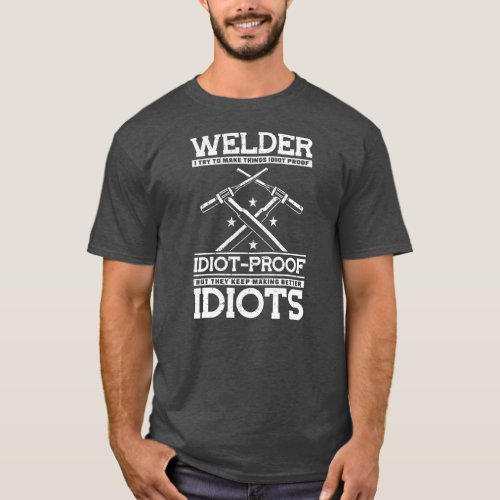 Welder I Try To Make Things Idiot Proof But They T_Shirt