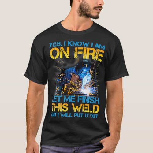 Welder On Fire Let Me Finish This Weld Welding Man T_Shirt