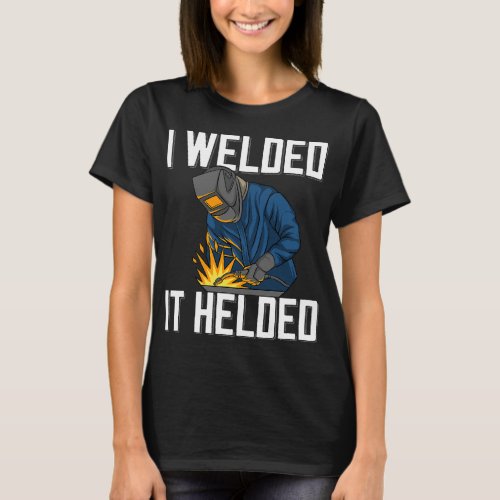Welders I Welded It Helded Welder Saying For Proud T_Shirt