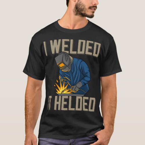 Welders I Welded It Helded Welder Saying For Proud T_Shirt