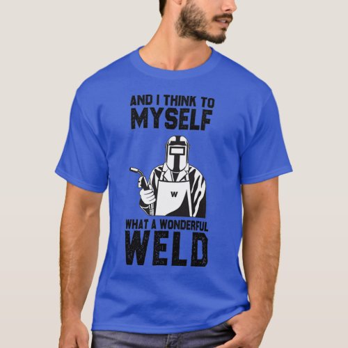 welding and I think to myself what a wonderful wel T_Shirt