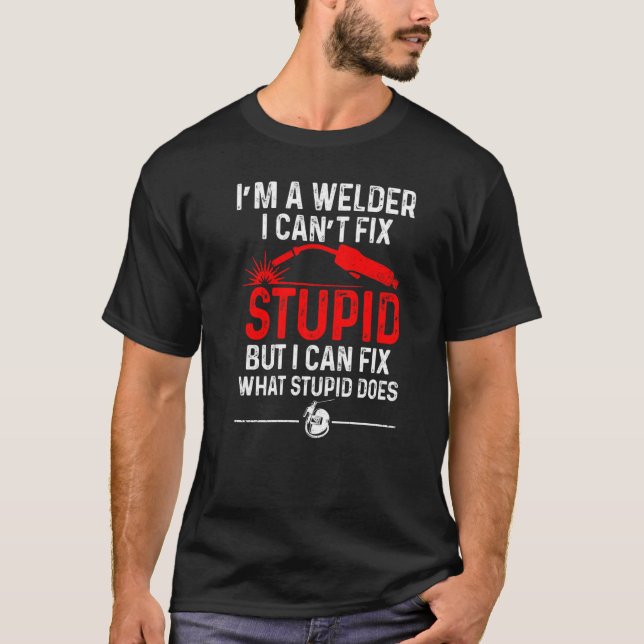 Welding Fabricator Welder Worker Can't Fix Stupid T-Shirt (Front)