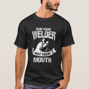 Welding Run Your Welder Not Mouth For Men Women T-Shirt