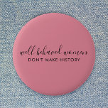 Well Behaved Women Don't Make History Pink Button<br><div class="desc">Simple, stylish “Well Behaved Women Don't Make History” custom inspirational quote design with modern script typography in a minimalist design style inspired by female empowerment on a cute pretty feminine dusky blush pink background. The text can easily be customized to add your own name or custom slogan for the perfect...</div>
