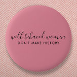 Well Behaved Women Don't Make History Pink Button<br><div class="desc">Simple, stylish “Well Behaved Women Don't Make History” custom inspirational quote design with modern script typography in a minimalist design style inspired by female empowerment on a cute pretty feminine dusky blush pink background. The text can easily be customized to add your own name or custom slogan for the perfect...</div>