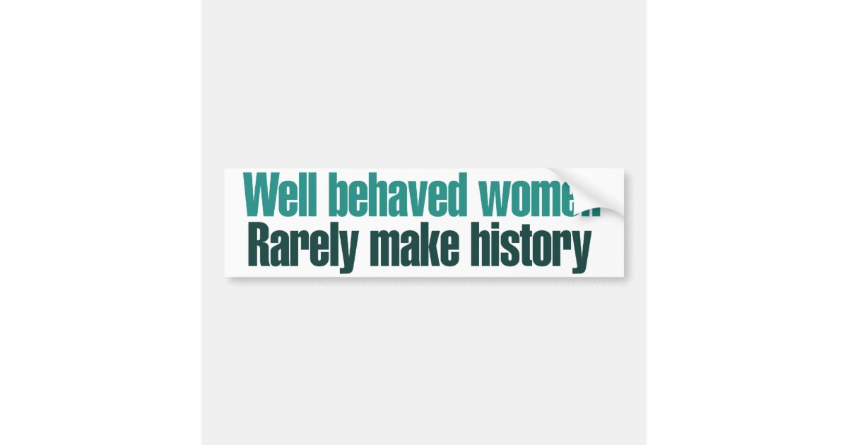 Well behaved women rarely make history bumper sticker ...